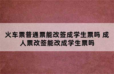 火车票普通票能改签成学生票吗 成人票改签能改成学生票吗